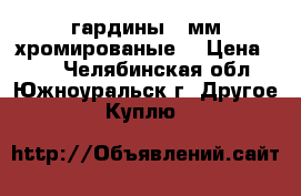 гардины 16мм хромированые  › Цена ­ 50 - Челябинская обл., Южноуральск г. Другое » Куплю   